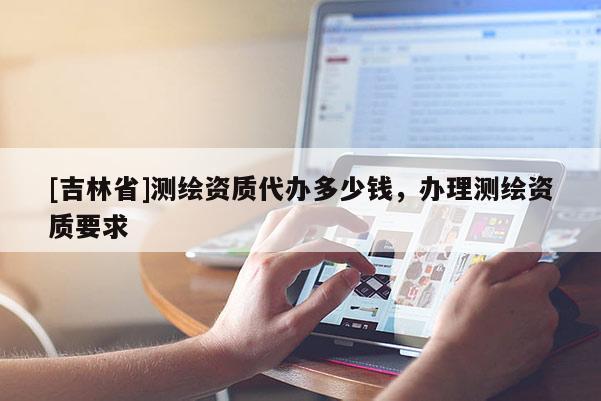 [吉林省]測繪資質代辦多少錢，辦理測繪資質要求