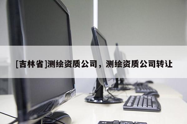 [吉林省]測繪資質公司，測繪資質公司轉讓