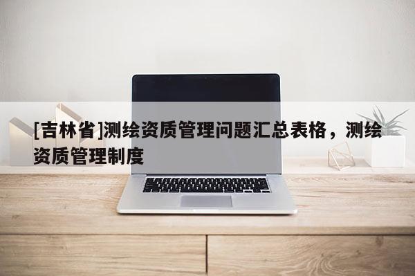[吉林省]測繪資質管理問題匯總表格，測繪資質管理制度
