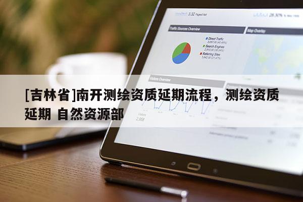 [吉林省]南開測繪資質延期流程，測繪資質延期 自然資源部