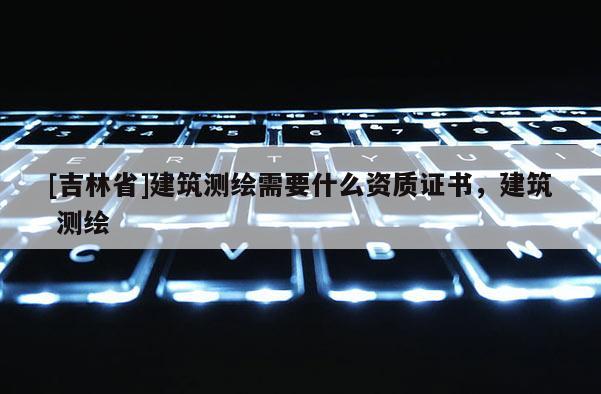 [吉林省]建筑測繪需要什么資質證書，建筑 測繪