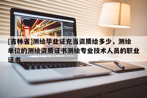 [吉林省]測繪畢業(yè)證充當資質(zhì)給多少，測繪單位的測繪資質(zhì)證書測繪專業(yè)技術(shù)人員的職業(yè)證書