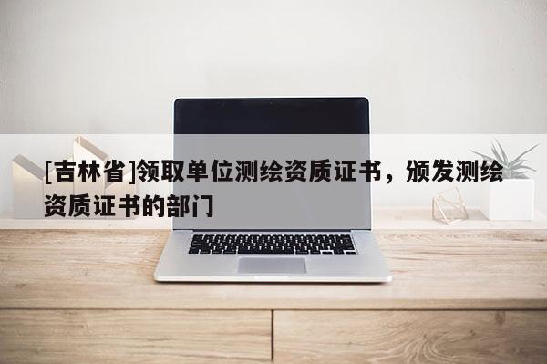 [吉林省]領取單位測繪資質證書，頒發測繪資質證書的部門