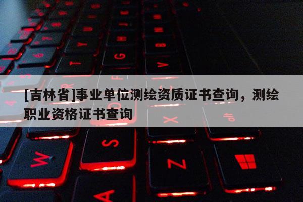 [吉林省]事業單位測繪資質證書查詢，測繪職業資格證書查詢