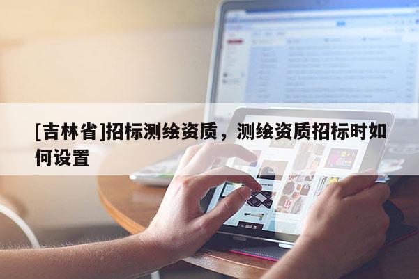 [吉林省]招標測繪資質，測繪資質招標時如何設置