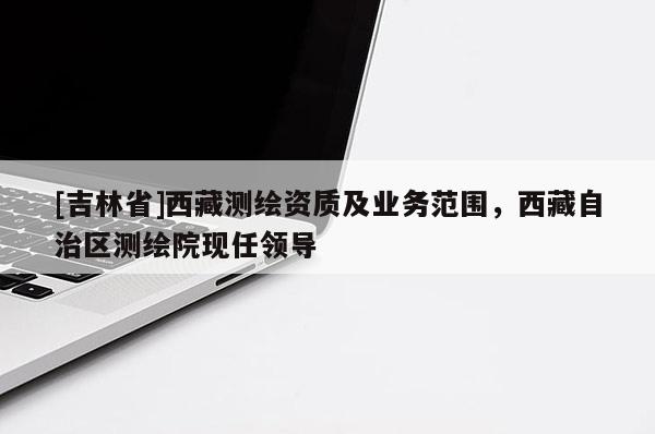 [吉林省]西藏測繪資質及業務范圍，西藏自治區測繪院現任領導