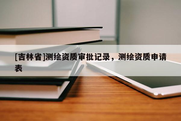 [吉林省]測(cè)繪資質(zhì)審批記錄，測(cè)繪資質(zhì)申請(qǐng)表