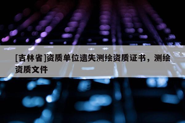 [吉林省]資質單位遺失測繪資質證書，測繪資質文件