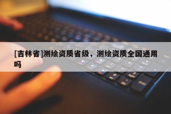 [吉林省]測繪資質(zhì)省級，測繪資質(zhì)全國通用嗎
