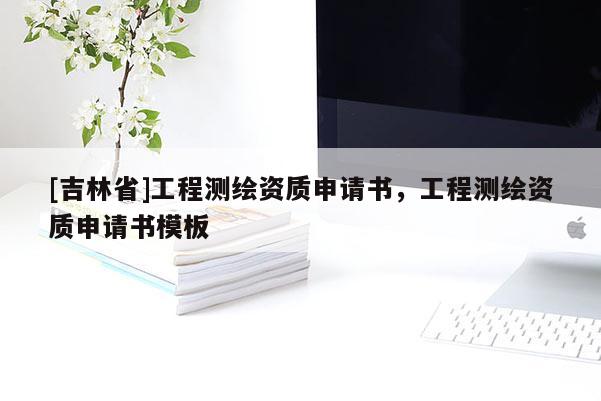 [吉林省]工程測繪資質申請書，工程測繪資質申請書模板