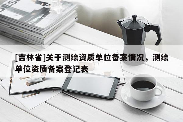 [吉林省]關于測繪資質單位備案情況，測繪單位資質備案登記表