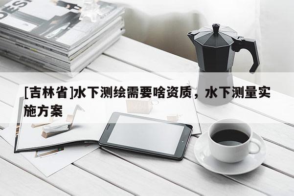 [吉林省]水下測繪需要啥資質，水下測量實施方案