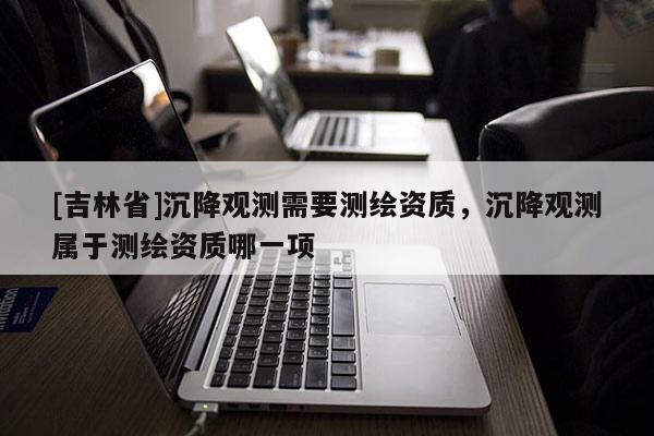 [吉林省]沉降觀測需要測繪資質，沉降觀測屬于測繪資質哪一項