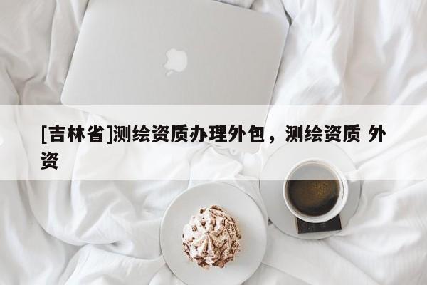 [吉林省]測繪資質辦理外包，測繪資質 外資