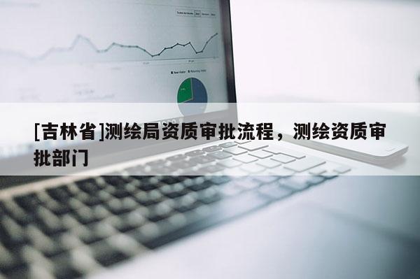 [吉林省]測繪局資質審批流程，測繪資質審批部門