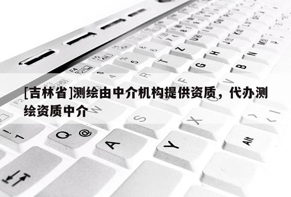 [吉林省]測繪由中介機(jī)構(gòu)提供資質(zhì)，代辦測繪資質(zhì)中介