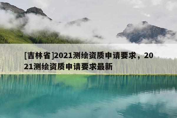 [吉林省]2021測繪資質申請要求，2021測繪資質申請要求最新