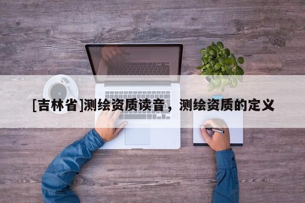 [吉林省]測繪資質讀音，測繪資質的定義