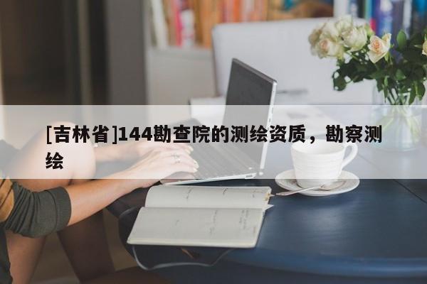[吉林省]144勘查院的測繪資質，勘察測繪