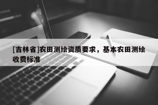 [吉林省]農田測繪資質要求，基本農田測繪收費標準