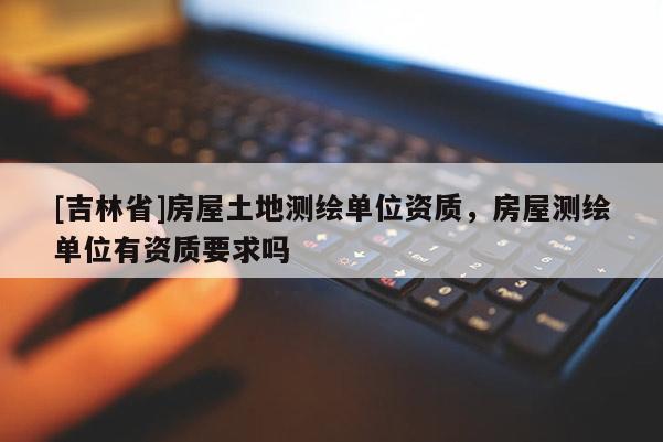 [吉林省]房屋土地測繪單位資質，房屋測繪單位有資質要求嗎