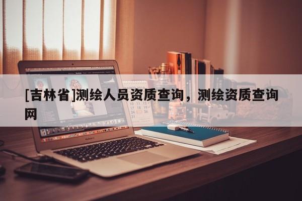 [吉林省]測繪人員資質查詢，測繪資質查詢網