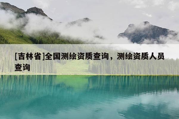 [吉林省]全國測繪資質查詢，測繪資質人員查詢