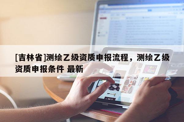 [吉林省]測繪乙級資質申報流程，測繪乙級資質申報條件 最新