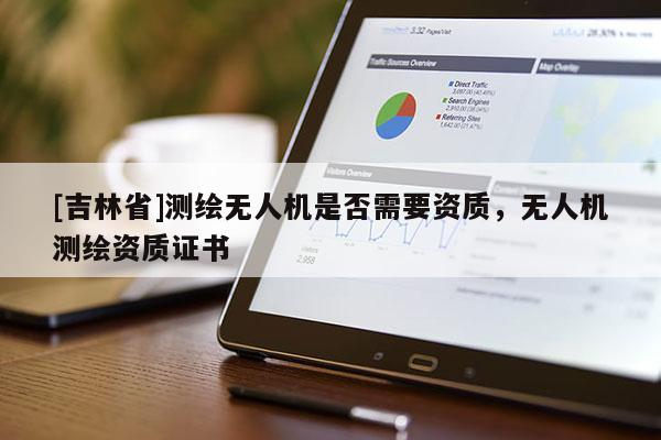 [吉林省]測繪無人機是否需要資質，無人機測繪資質證書