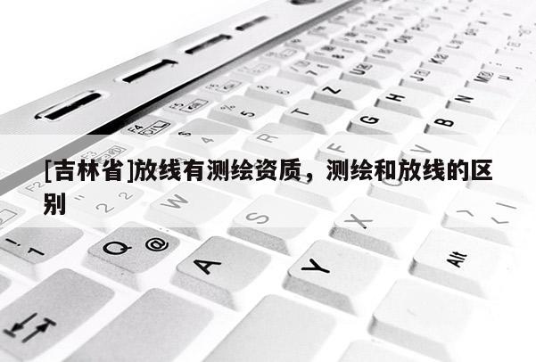 [吉林省]放線有測繪資質，測繪和放線的區別