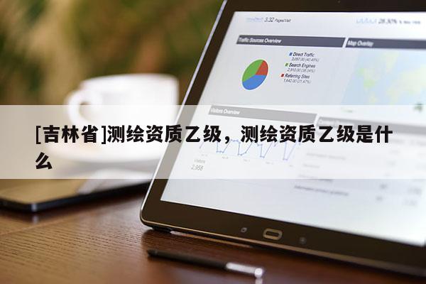 [吉林省]測繪資質乙級，測繪資質乙級是什么