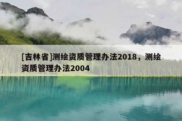 [吉林省]測繪資質管理辦法2018，測繪資質管理辦法2004