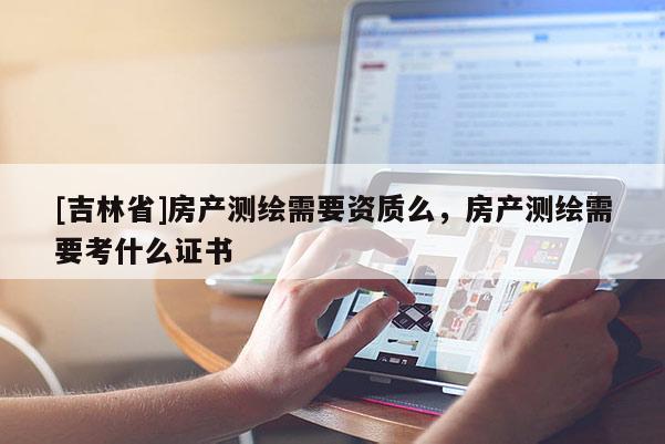 [吉林省]房產測繪需要資質么，房產測繪需要考什么證書