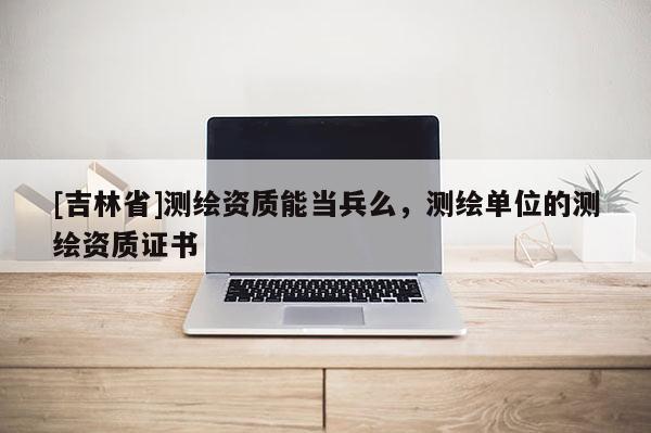 [吉林省]測繪資質能當兵么，測繪單位的測繪資質證書
