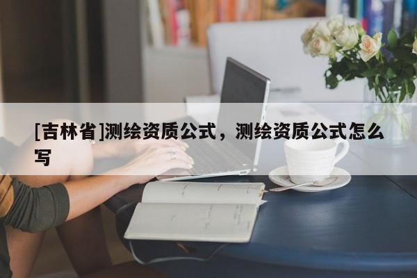 [吉林省]測繪資質公式，測繪資質公式怎么寫