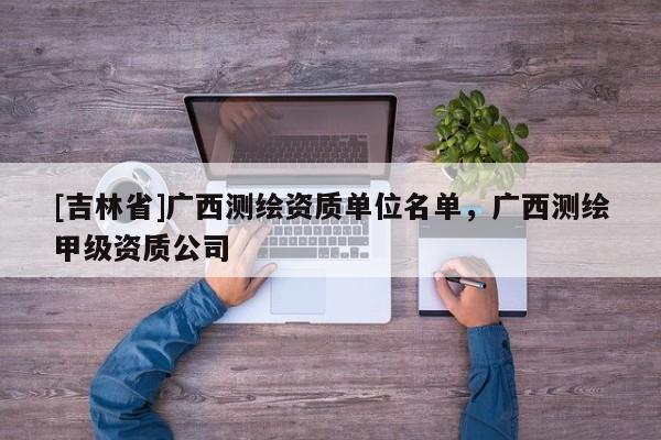 [吉林省]廣西測繪資質單位名單，廣西測繪甲級資質公司