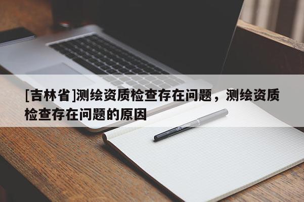 [吉林省]測繪資質檢查存在問題，測繪資質檢查存在問題的原因