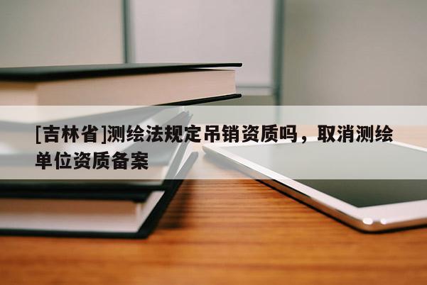 [吉林省]測繪法規定吊銷資質嗎，取消測繪單位資質備案