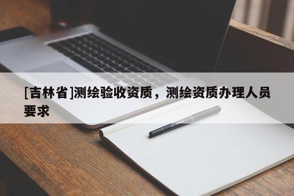 [吉林省]測繪驗收資質，測繪資質辦理人員要求