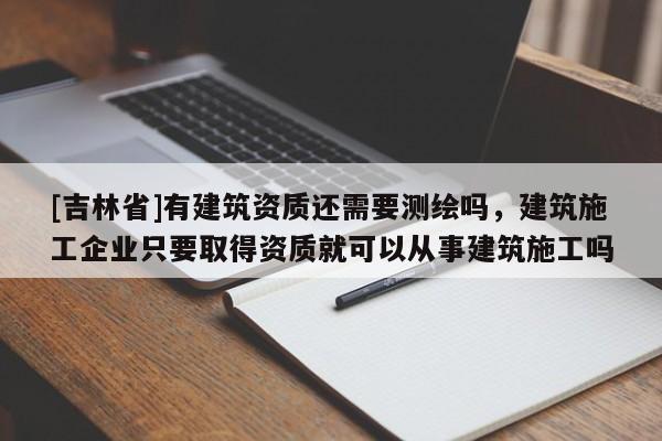 [吉林省]有建筑資質還需要測繪嗎，建筑施工企業只要取得資質就可以從事建筑施工嗎