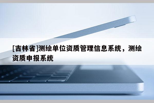 [吉林省]測繪單位資質管理信息系統，測繪資質申報系統