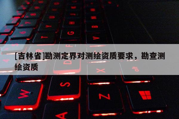 [吉林省]勘測定界對測繪資質要求，勘查測繪資質