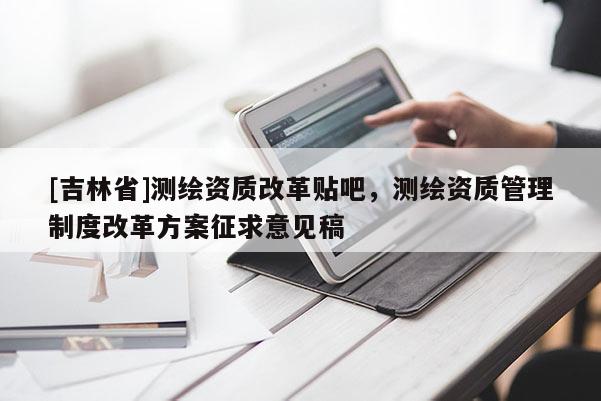 [吉林省]測繪資質改革貼吧，測繪資質管理制度改革方案征求意見稿