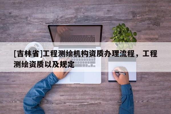 [吉林省]工程測繪機構資質辦理流程，工程測繪資質以及規定