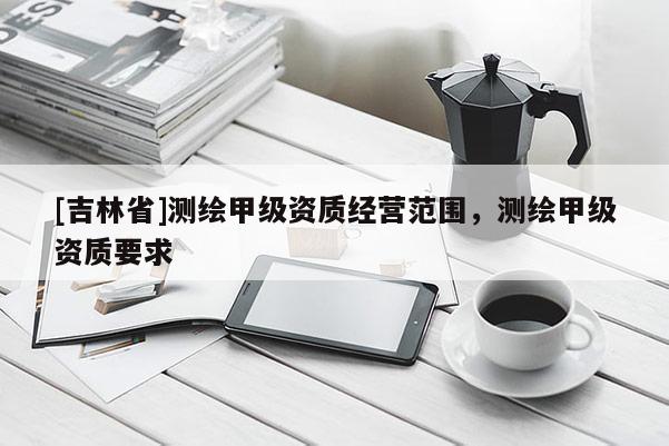 [吉林省]測繪甲級資質(zhì)經(jīng)營范圍，測繪甲級資質(zhì)要求