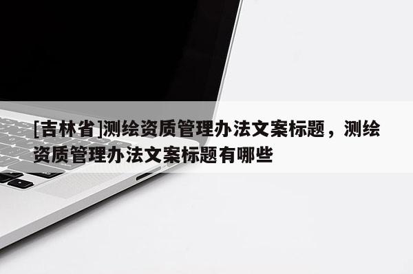 [吉林省]測繪資質管理辦法文案標題，測繪資質管理辦法文案標題有哪些