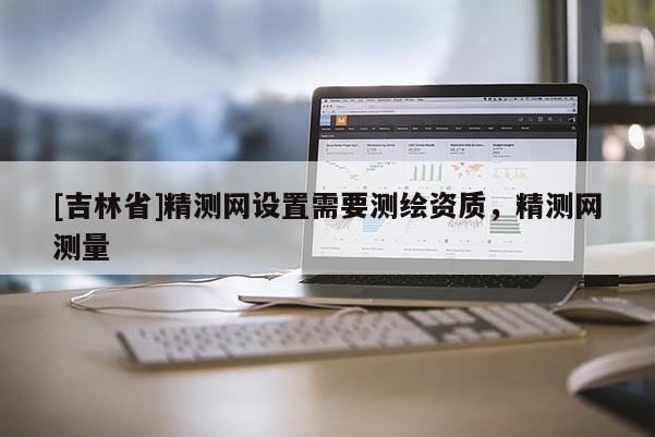 [吉林省]精測網設置需要測繪資質，精測網測量