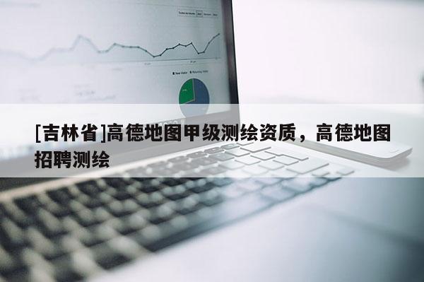[吉林省]高德地圖甲級(jí)測(cè)繪資質(zhì)，高德地圖招聘測(cè)繪