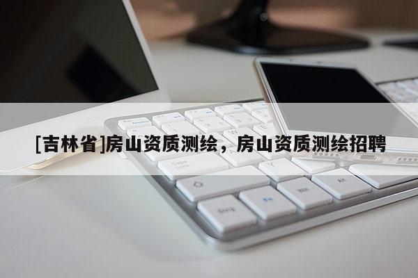 [吉林省]房山資質測繪，房山資質測繪招聘