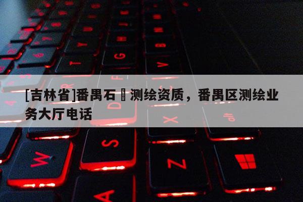 [吉林省]番禺石碁測繪資質，番禺區測繪業務大廳電話